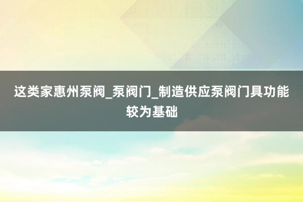这类家惠州泵阀_泵阀门_制造供应泵阀门具功能较为基础