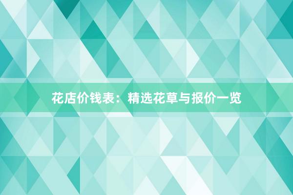 花店价钱表：精选花草与报价一览