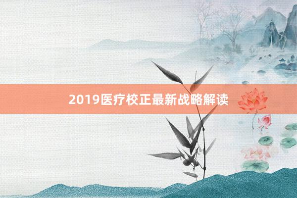 2019医疗校正最新战略解读