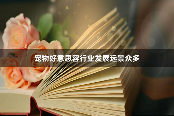 宠物好意思容行业发展远景众多
